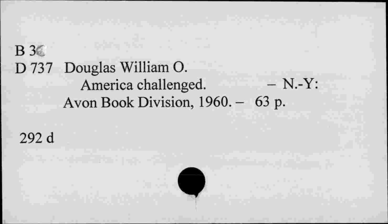 ﻿B3C
D 737 Douglas William 0.
America challenged.	- N.-Y:
Avon Book Division, 1960. - 63 p.
292 d